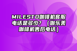 MILESTO咖啡机客服电话是多少？（咖乐美咖啡机售后电话）