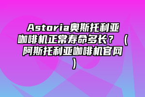 Astoria奥斯托利亚咖啡机正常寿命多长？（阿斯托利亚咖啡机官网）