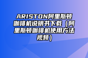 ARISTON阿里斯顿咖啡机说明书下载（阿里斯顿咖啡机使用方法视频）