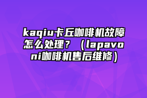 kaqiu卡丘咖啡机故障怎么处理？（lapavoni咖啡机售后维修）