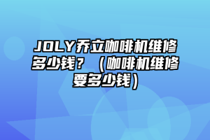 JOLY乔立咖啡机维修多少钱？（咖啡机维修要多少钱）