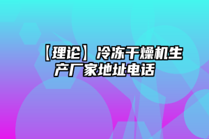 【理论】冷冻干燥机生产厂家地址电话