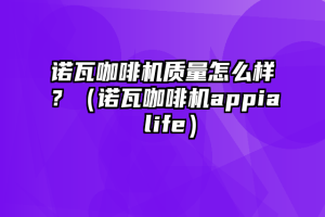 诺瓦咖啡机质量怎么样？（诺瓦咖啡机appia life）