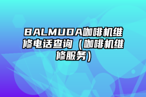 BALMUDA咖啡机维修电话查询（咖啡机维修服务）