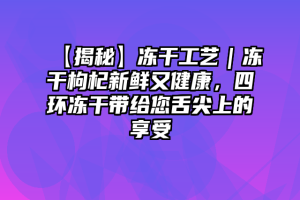 【揭秘】冻干工艺｜冻干枸杞新鲜又健康，四环冻干带给您舌尖上的享受