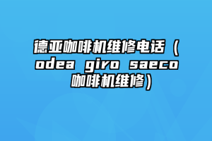 德亚咖啡机维修电话（odea giro saeco 咖啡机维修）