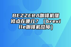 BEZZERA咖啡机维修点在哪儿？（breville咖啡机故障）