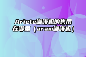 Ariete咖啡机的售后在哪里（aram咖啡机）