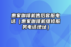 惠家咖啡机售后客服电话（惠家咖啡机维修服务电话地址）