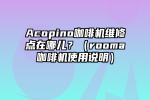 Acopino咖啡机维修点在哪儿？（rooma咖啡机使用说明）