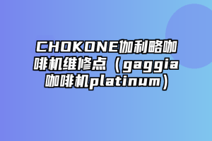 CHOKONE伽利略咖啡机维修点（gaggia咖啡机platinum）