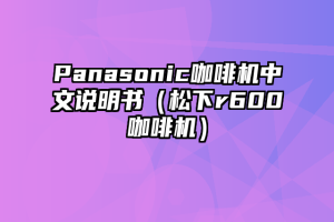 Panasonic咖啡机中文说明书（松下r600咖啡机）