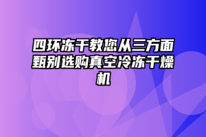 四环冻干教您从三方面甄别选购真空冷冻干燥机