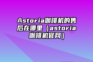 Astoria咖啡机的售后在哪里（astoria咖啡机官网）