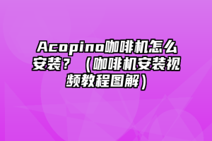 Acopino咖啡机怎么安装？（咖啡机安装视频教程图解）