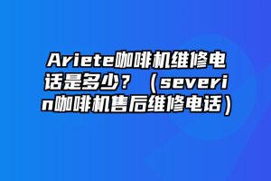 Ariete咖啡机维修电话是多少？（severin咖啡机售后维修电话）