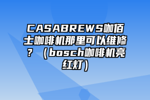 CASABREWS咖佰士咖啡机那里可以维修？（bosch咖啡机亮红灯）