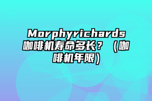 Morphyrichards咖啡机寿命多长？（咖啡机年限）