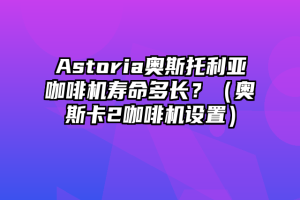 Astoria奥斯托利亚咖啡机寿命多长？（奥斯卡2咖啡机设置）