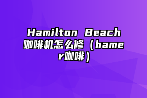 Hamilton Beach咖啡机怎么修（hamer咖啡）