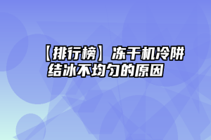 【排行榜】冻干机冷阱结冰不均匀的原因