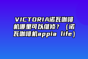 VICTORIA诺瓦咖啡机哪里可以维修？（诺瓦咖啡机appia life）