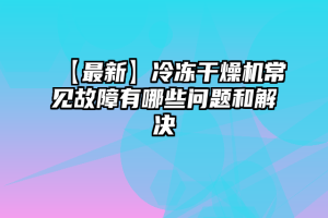 【最新】冷冻干燥机常见故障有哪些问题和解决