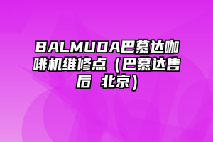 BALMUDA巴慕达咖啡机维修点（巴慕达售后 北京）