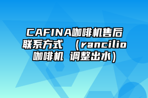 CAFINA咖啡机售后联系方式 （rancilio咖啡机 调整出水）