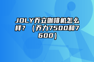 JOLY乔立咖啡机怎么样？（乔力7500和7600）