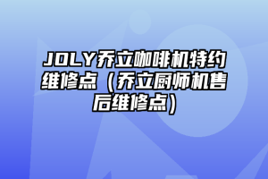 JOLY乔立咖啡机特约维修点（乔立厨师机售后维修点）