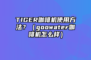 TIGER咖啡机使用方法？（goowater咖啡机怎么样）