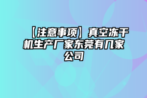 【注意事项】真空冻干机生产厂家东莞有几家公司