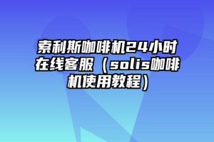 索利斯咖啡机24小时在线客服（solis咖啡机使用教程）