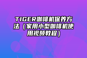 TIGER咖啡机保养方法（家用小型咖啡机使用视频教程）