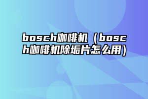 bosch咖啡机（bosch咖啡机除垢片怎么用）