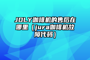 JOLY咖啡机的售后在哪里（jura咖啡机故障代码）