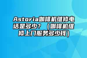 Astoria咖啡机维修电话是多少？（咖啡机维修上门服务多少钱）