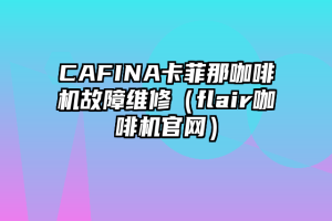 CAFINA卡菲那咖啡机故障维修（flair咖啡机官网）