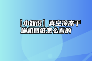 【小知识】真空冷冻干燥机图纸怎么看的