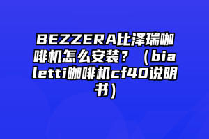 BEZZERA比泽瑞咖啡机怎么安装？（bialetti咖啡机cf40说明书）