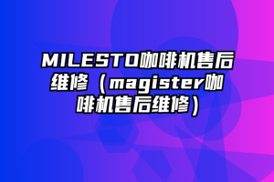 MILESTO咖啡机售后维修（magister咖啡机售后维修）