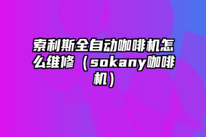 索利斯全自动咖啡机怎么维修（sokany咖啡机）