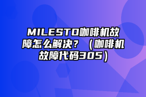 MILESTO咖啡机故障怎么解决？（咖啡机故障代码305）