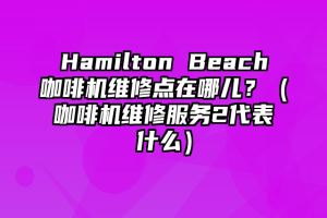 Hamilton Beach咖啡机维修点在哪儿？（咖啡机维修服务2代表什么）