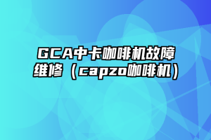 GCA中卡咖啡机故障维修（capzo咖啡机）