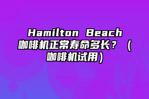 Hamilton Beach咖啡机正常寿命多长？（咖啡机试用）