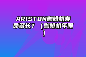 ARISTON咖啡机寿命多长？（咖啡机年限）