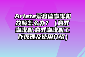 Ariete爱意德咖啡机故障怎么办？（意式咖啡机:意式咖啡机工作原理及使用介绍）