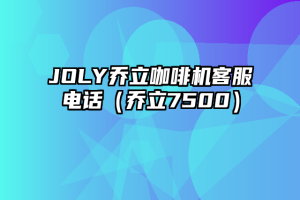 JOLY乔立咖啡机客服电话（乔立7500）